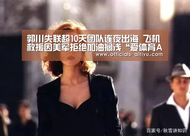 郭川失联超10天团队连夜出海 飞机救援因美军拒绝加油搁浅“爱体育App下载”
