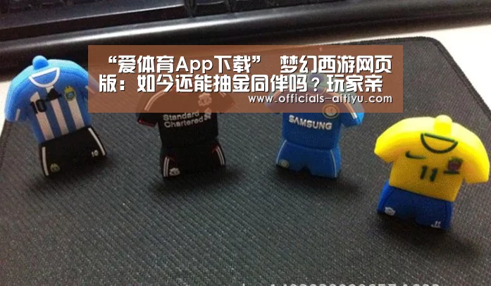 “爱体育App下载”
梦幻西游网页版：如今还能抽金同伴吗？玩家亲自验证 感受还行